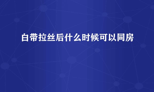 白带拉丝后什么时候可以同房