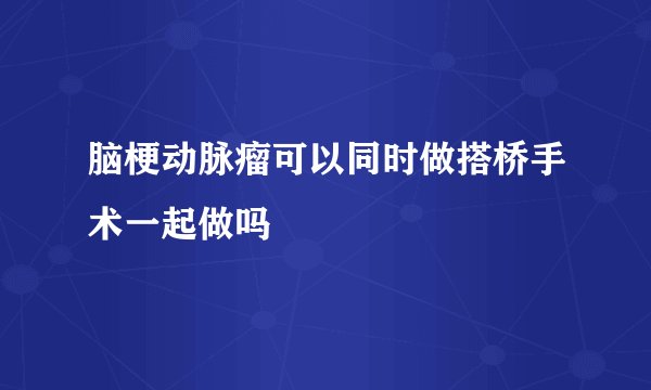 脑梗动脉瘤可以同时做搭桥手术一起做吗