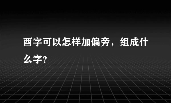 酉字可以怎样加偏旁，组成什么字？