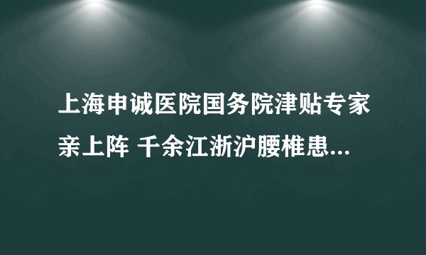 上海申诚医院国务院津贴专家亲上阵 千余江浙沪腰椎患者排长龙