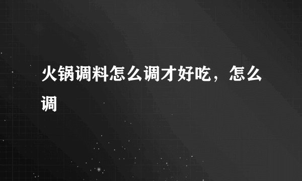 火锅调料怎么调才好吃，怎么调