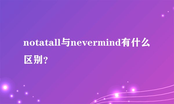 notatall与nevermind有什么区别？