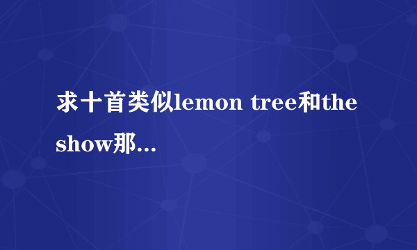 求十首类似lemon tree和the show那种轻快的歌