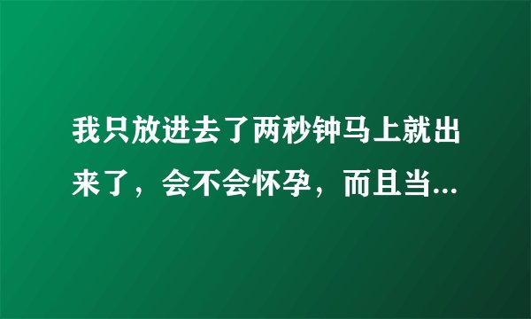 我只放进去了两秒钟马上就出来了，会不会怀孕，而且当时我没有射
