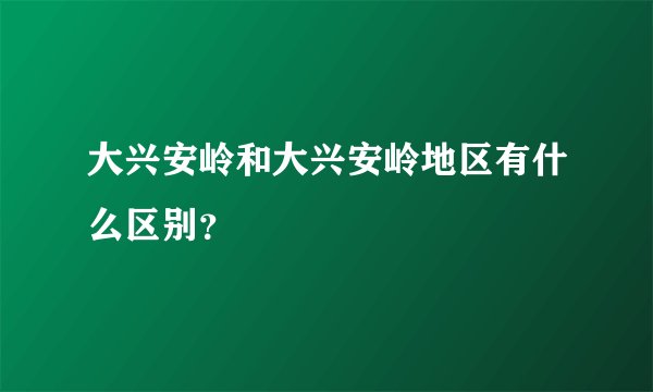 大兴安岭和大兴安岭地区有什么区别？