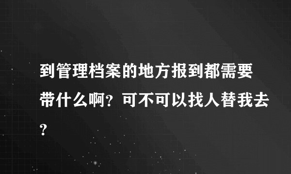 到管理档案的地方报到都需要带什么啊？可不可以找人替我去？