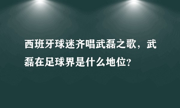 西班牙球迷齐唱武磊之歌，武磊在足球界是什么地位？