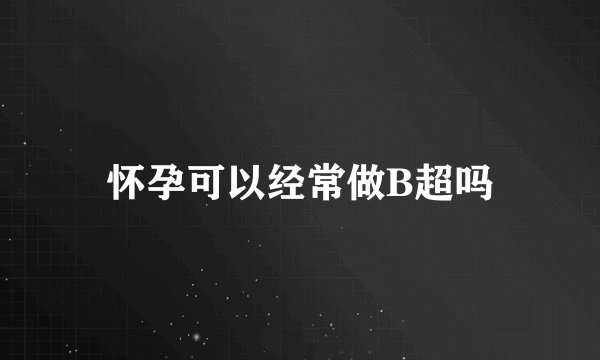 怀孕可以经常做B超吗
