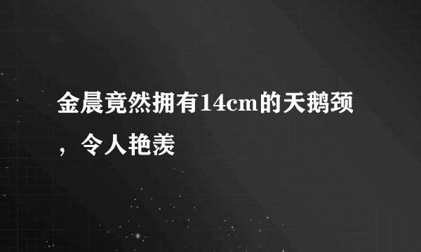 金晨竟然拥有14cm的天鹅颈，令人艳羡