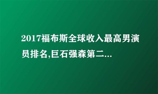 2017福布斯全球收入最高男演员排名,巨石强森第二,成龙第五