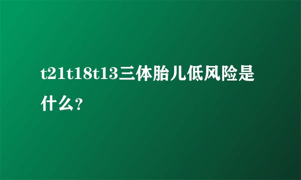 t21t18t13三体胎儿低风险是什么？