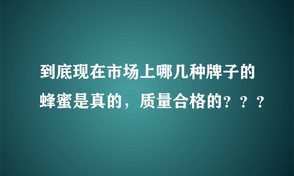 到底现在市场上哪几种牌子的蜂蜜是真的，质量合格的？？？