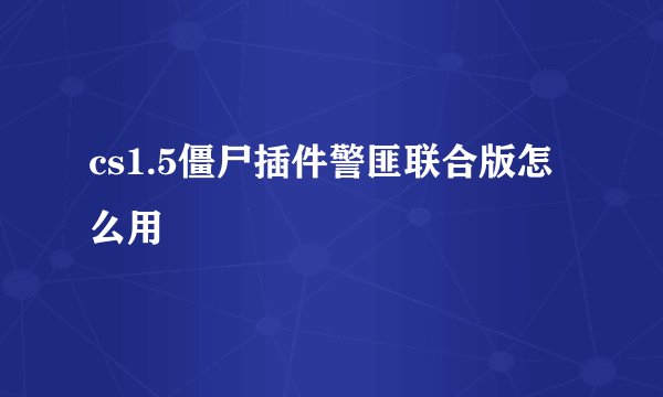 cs1.5僵尸插件警匪联合版怎么用