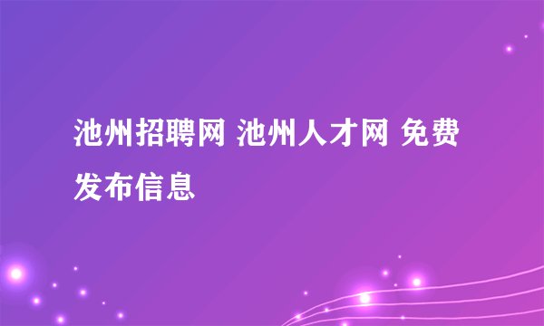 池州招聘网 池州人才网 免费发布信息