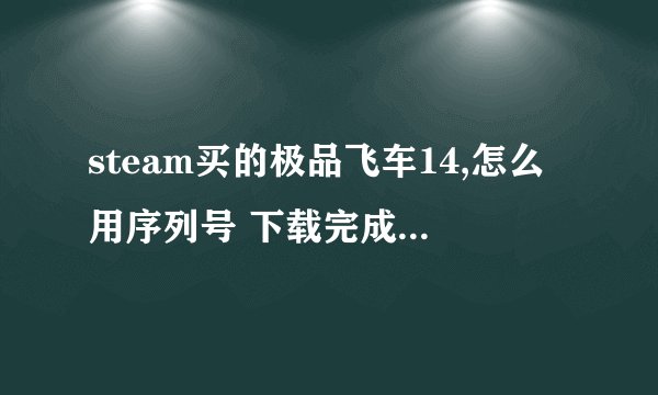 steam买的极品飞车14,怎么用序列号 下载完成后攥着序列号完全不知道怎么用,请指导,就像教傻子一样那种