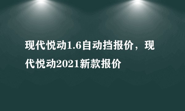 现代悦动1.6自动挡报价，现代悦动2021新款报价