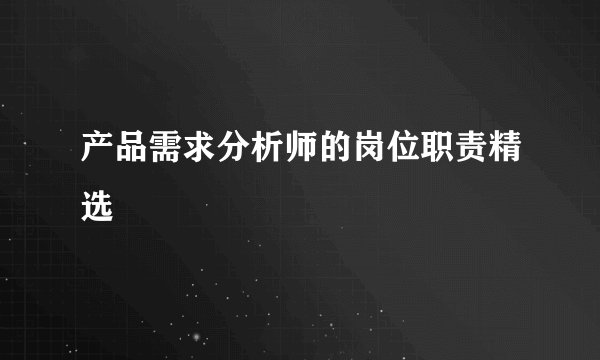 产品需求分析师的岗位职责精选