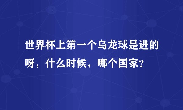 世界杯上第一个乌龙球是进的呀，什么时候，哪个国家？