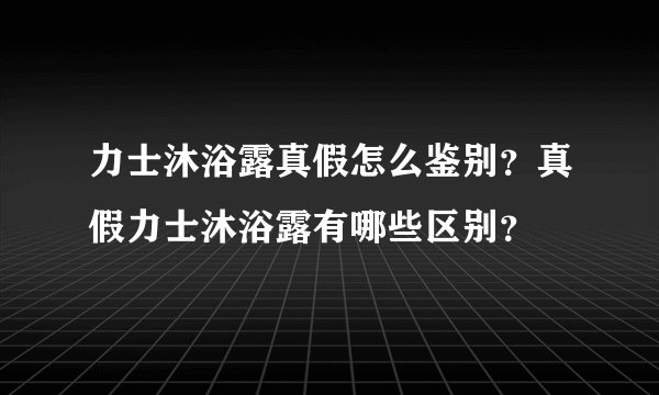 力士沐浴露真假怎么鉴别？真假力士沐浴露有哪些区别？