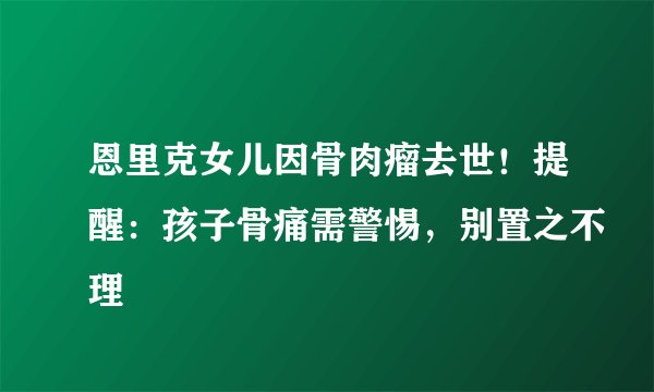 恩里克女儿因骨肉瘤去世！提醒：孩子骨痛需警惕，别置之不理