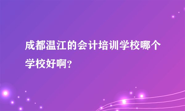 成都温江的会计培训学校哪个学校好啊？
