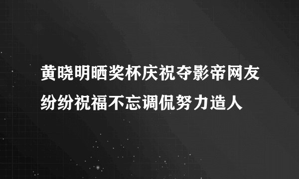 黄晓明晒奖杯庆祝夺影帝网友纷纷祝福不忘调侃努力造人