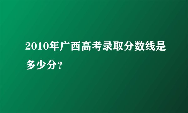 2010年广西高考录取分数线是多少分？