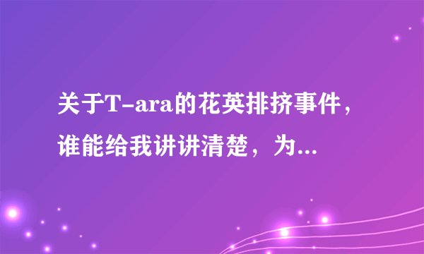 关于T-ara的花英排挤事件，谁能给我讲讲清楚，为什么有人说朴智妍最针对花英？？