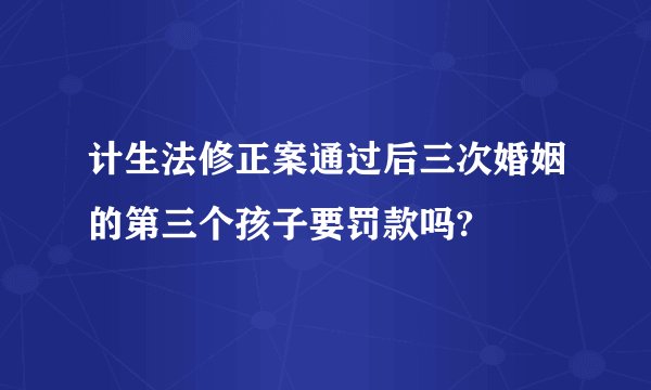 计生法修正案通过后三次婚姻的第三个孩子要罚款吗?