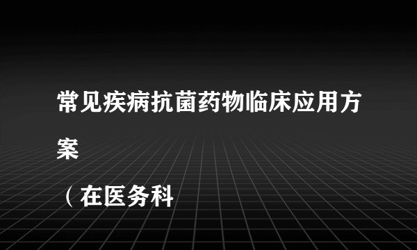 常见疾病抗菌药物临床应用方案
（在医务科