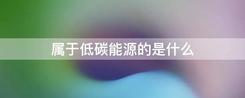 属于低碳能源的是什么