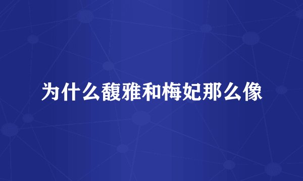 为什么馥雅和梅妃那么像