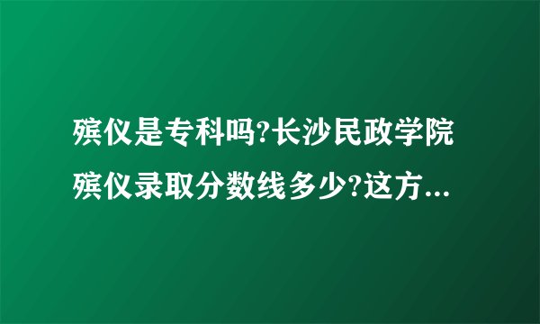 殡仪是专科吗?长沙民政学院殡仪录取分数线多少?这方面我是不大懂啦，求解？