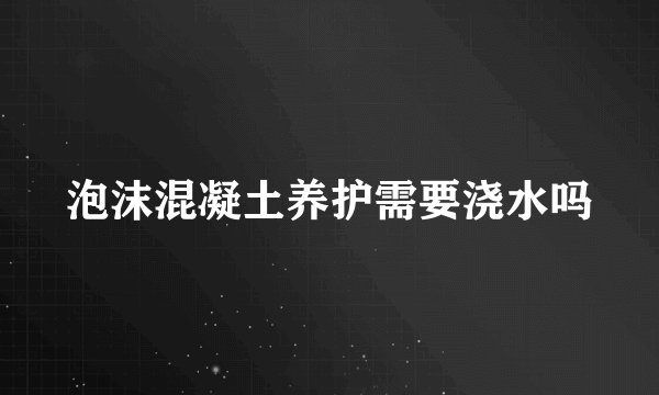泡沫混凝土养护需要浇水吗