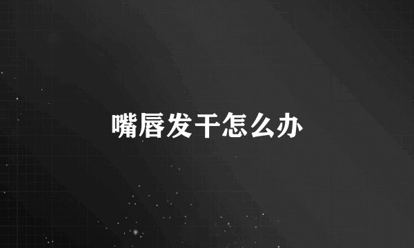 嘴唇发干怎么办