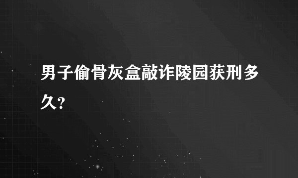 男子偷骨灰盒敲诈陵园获刑多久?