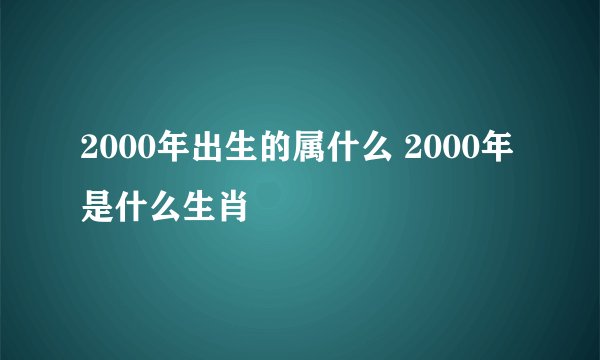 2000年出生的属什么 2000年是什么生肖