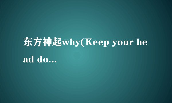 东方神起why(Keep your head down)日文歌词中文意思 不要发韩文歌词的中文意思出来喔