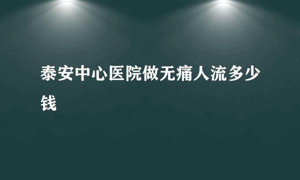 泰安中心医院做无痛人流多少钱