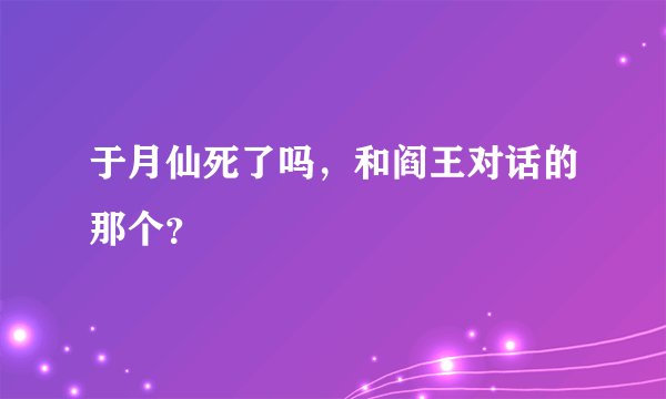 于月仙死了吗，和阎王对话的那个？
