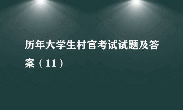 历年大学生村官考试试题及答案（11）