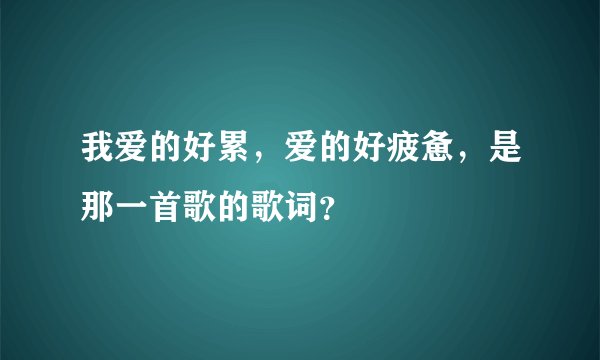 我爱的好累，爱的好疲惫，是那一首歌的歌词？