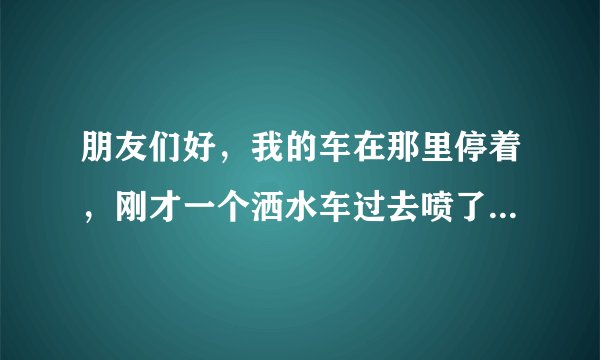 朋友们好，我的车在那里停着，刚才一个洒水车过去喷了我一车的脏水，会不会把车漆给喷掉呢