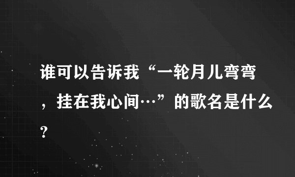 谁可以告诉我“一轮月儿弯弯,挂在我心间…”的歌名是什么?