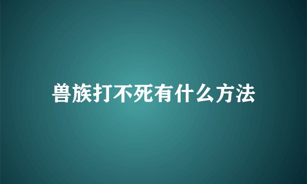 兽族打不死有什么方法