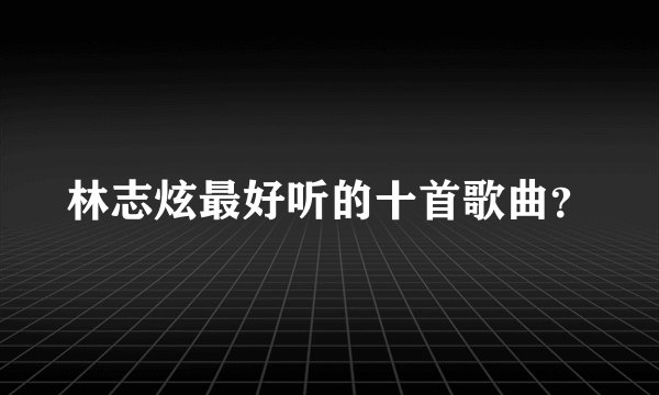 林志炫最好听的十首歌曲？