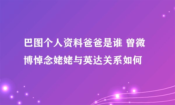 巴图个人资料爸爸是谁 曾微博悼念姥姥与英达关系如何