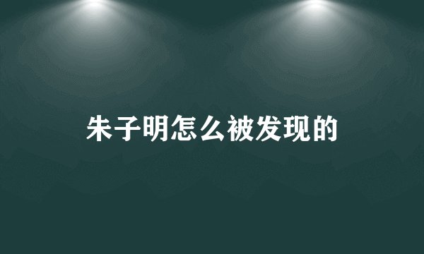 朱子明怎么被发现的