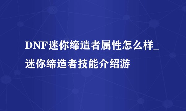 DNF迷你缔造者属性怎么样_迷你缔造者技能介绍游