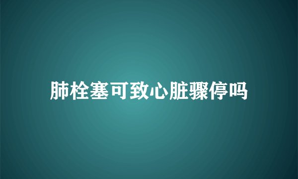 肺栓塞可致心脏骤停吗
